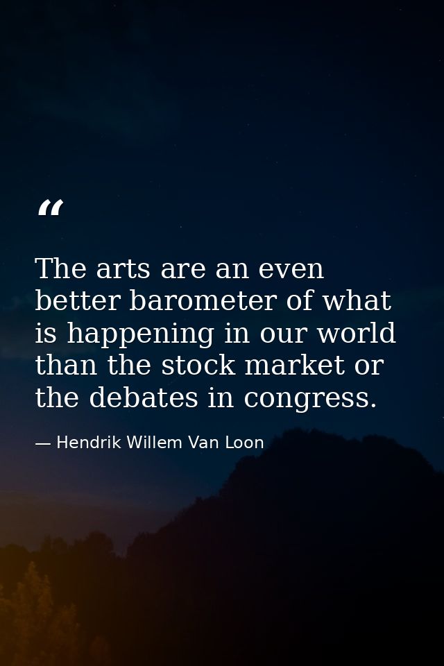 The arts are an even better barometer of what is happening in our world than the stock market or the debates in congress — Hendrik Willem Van Loon