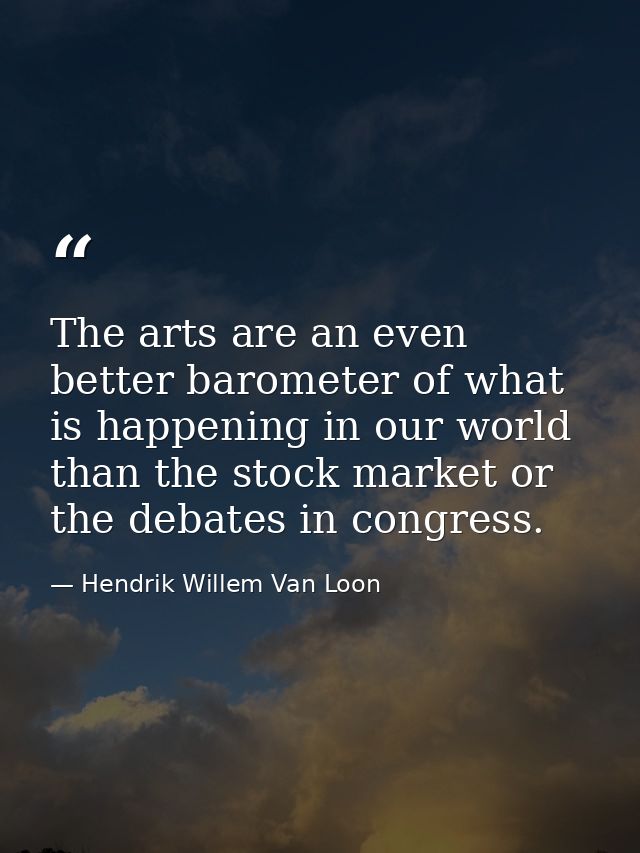 The arts are an even better barometer of what is happening in our world than the stock market or the debates in congress — Hendrik Willem Van Loon