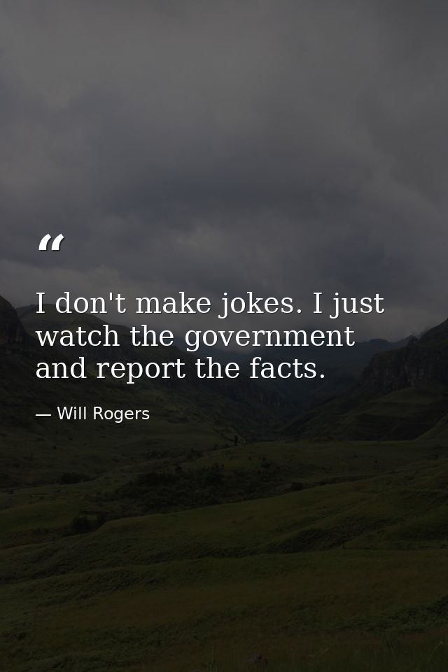 I don't make jokes. I just watch the government and report the facts. — Will Rogers