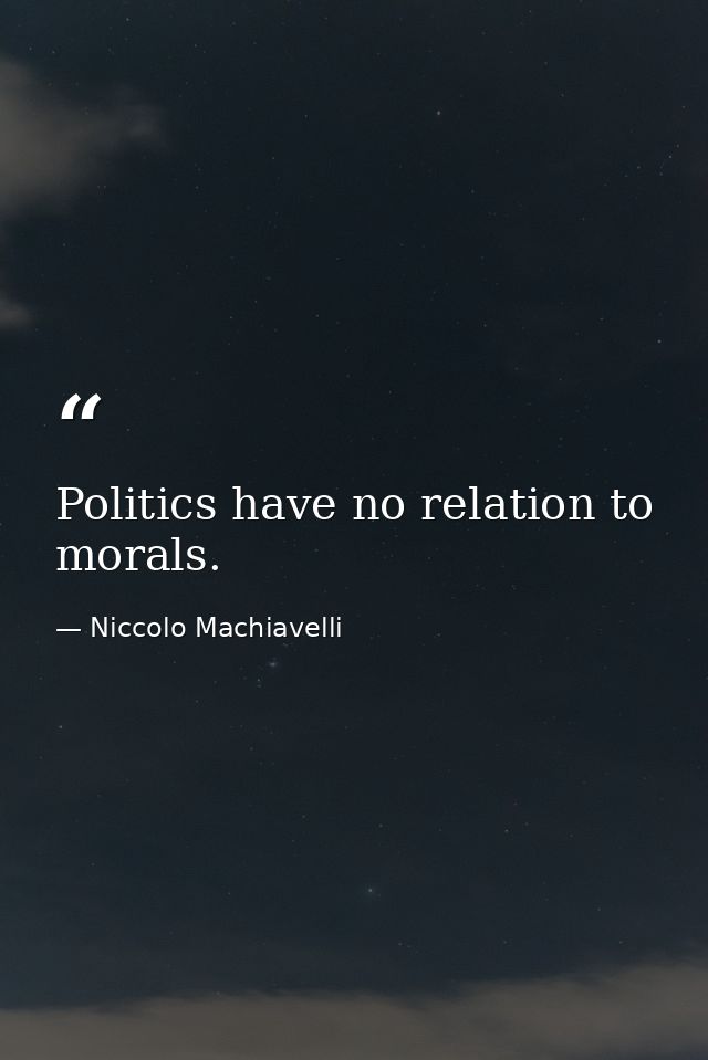 Politics have no relation to morals. — Niccolo Machiavelli