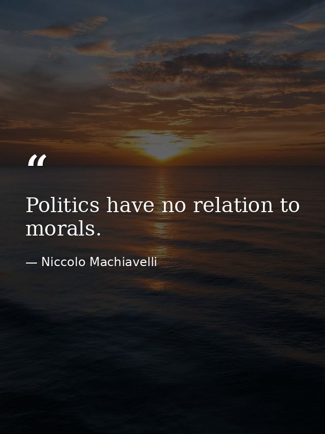 Politics have no relation to morals. — Niccolo Machiavelli