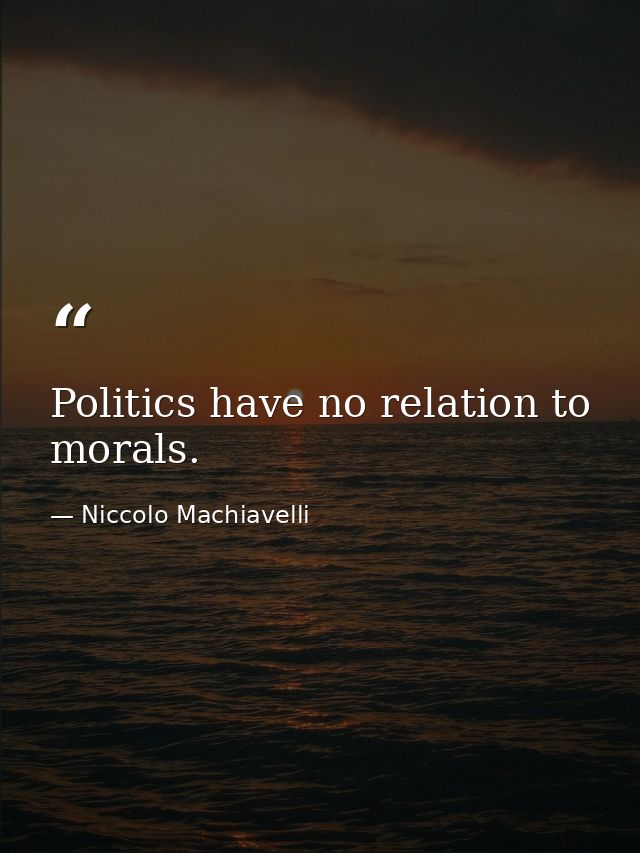 Politics have no relation to morals. — Niccolo Machiavelli