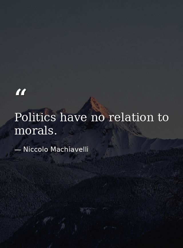 Politics have no relation to morals. — Niccolo Machiavelli