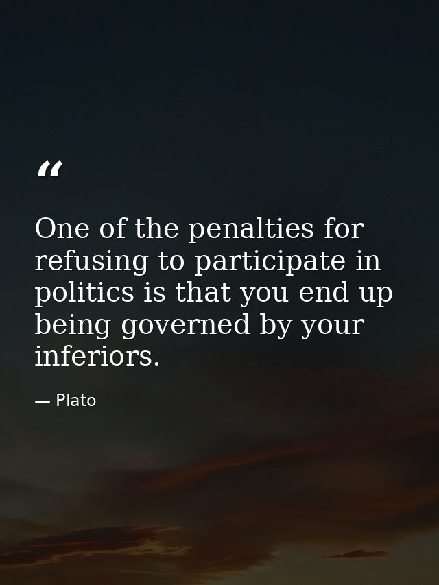 One of the penalties for refusing to participate in politics is that you end up being governed by your inferiors. — Plato