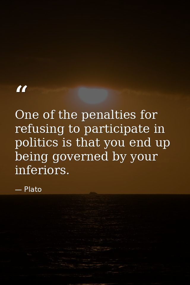 One of the penalties for refusing to participate in politics is that you end up being governed by your inferiors. — Plato