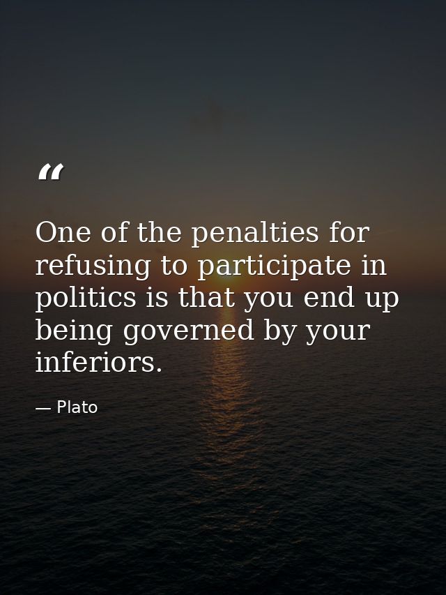 One of the penalties for refusing to participate in politics is that you end up being governed by your inferiors. — Plato