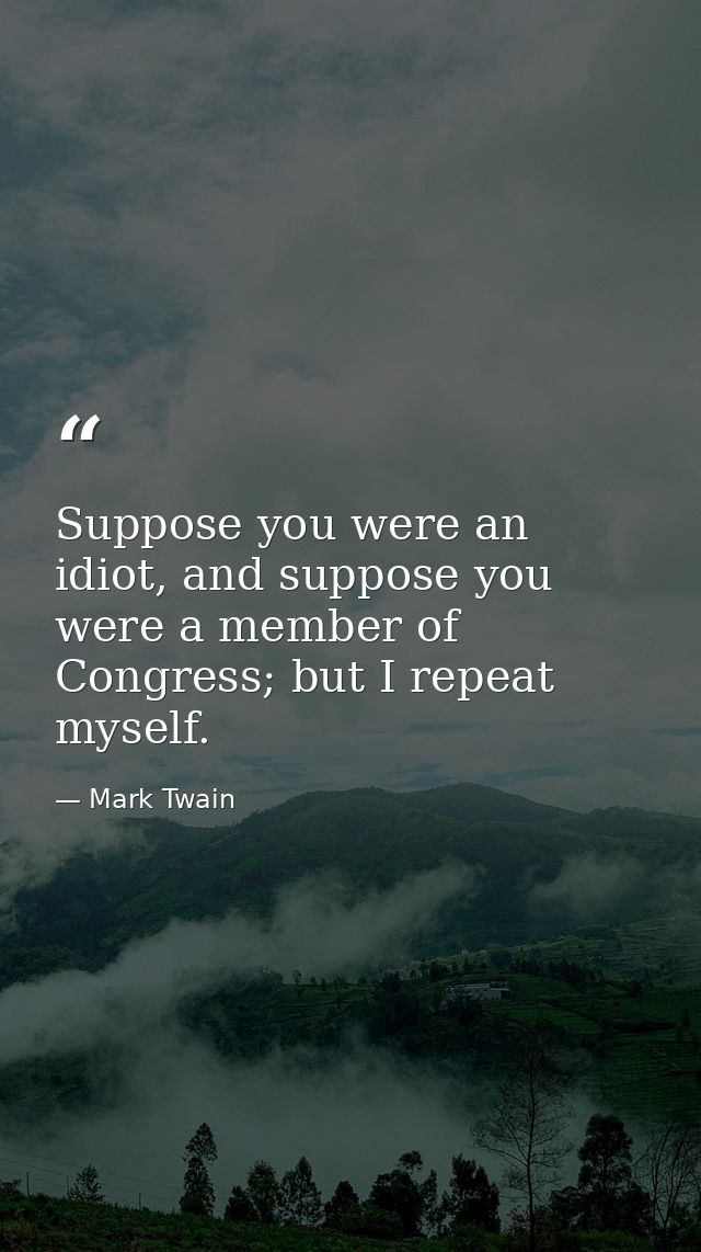 Suppose you were an idiot, and suppose you were a member of Congress; but I repeat myself. — Mark Twain