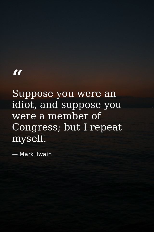 Suppose you were an idiot, and suppose you were a member of Congress; but I repeat myself. — Mark Twain
