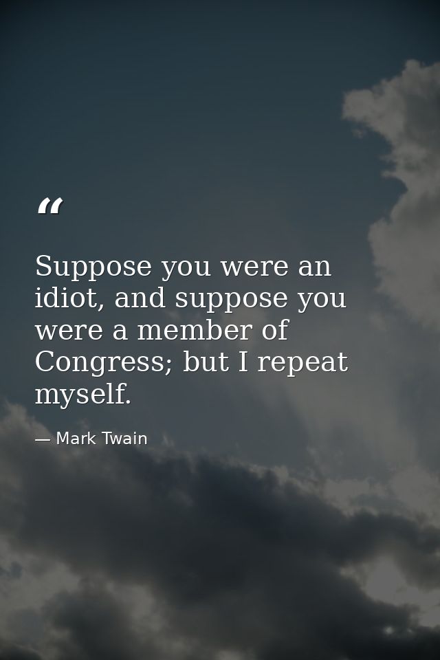 Suppose you were an idiot, and suppose you were a member of Congress; but I repeat myself. — Mark Twain