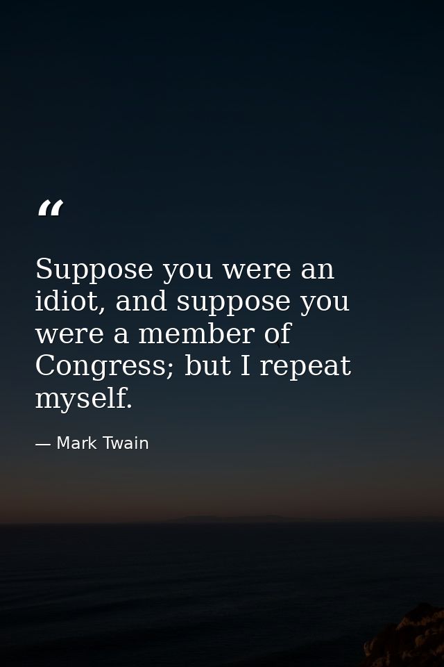 Suppose you were an idiot, and suppose you were a member of Congress; but I repeat myself. — Mark Twain
