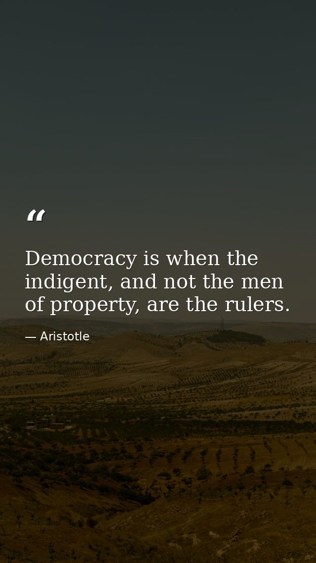 Democracy is when the indigent, and not the men of property, are the rulers. — Aristotle