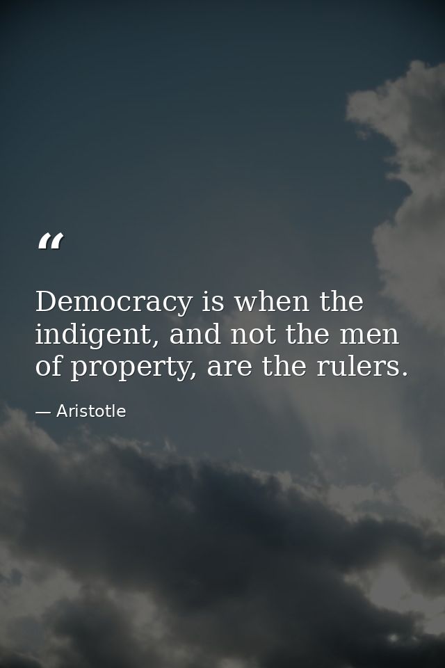Democracy is when the indigent, and not the men of property, are the rulers. — Aristotle