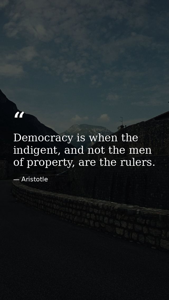 Democracy is when the indigent, and not the men of property, are the rulers. — Aristotle