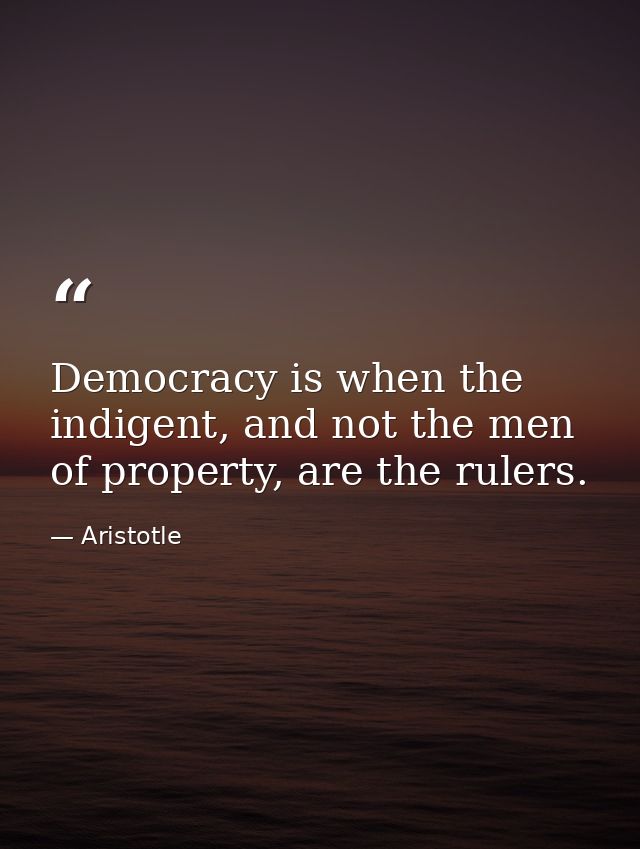 Democracy is when the indigent, and not the men of property, are the rulers. — Aristotle