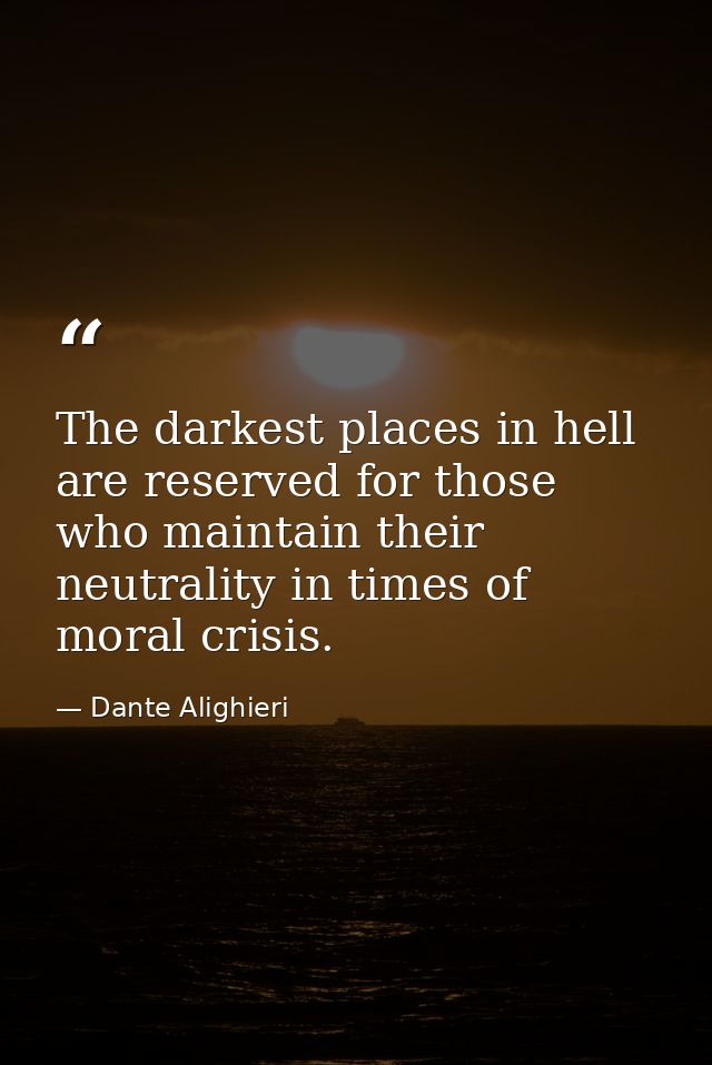 The darkest places in hell are reserved for those who maintain their neutrality in times of moral crisis. — Dante Alighieri