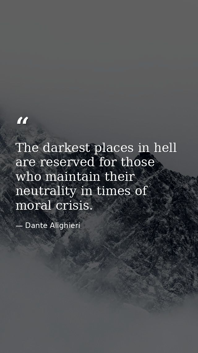 The darkest places in hell are reserved for those who maintain their neutrality in times of moral crisis. — Dante Alighieri