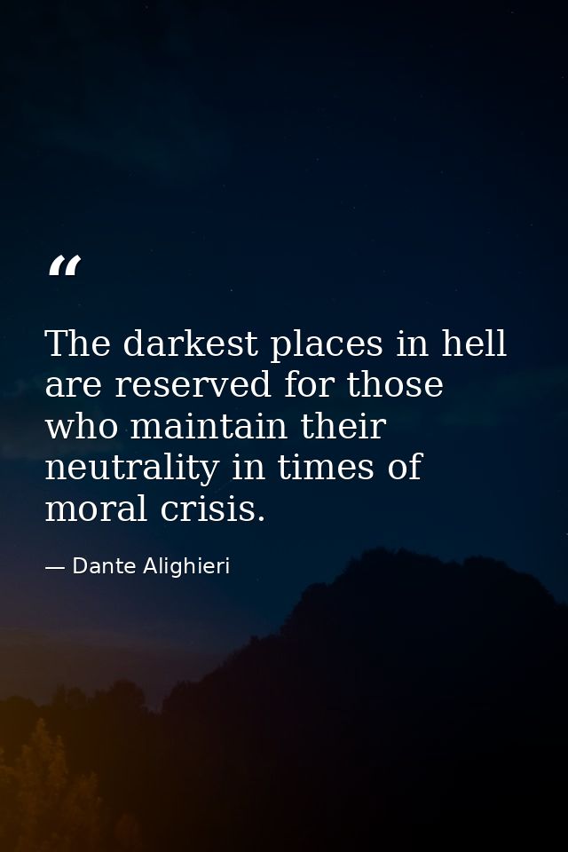 The darkest places in hell are reserved for those who maintain their neutrality in times of moral crisis. — Dante Alighieri