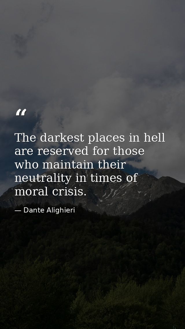 The darkest places in hell are reserved for those who maintain their neutrality in times of moral crisis. — Dante Alighieri