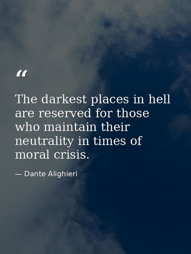 The darkest places in hell are reserved for those who maintain their neutrality in times of moral crisis. — Dante Alighieri