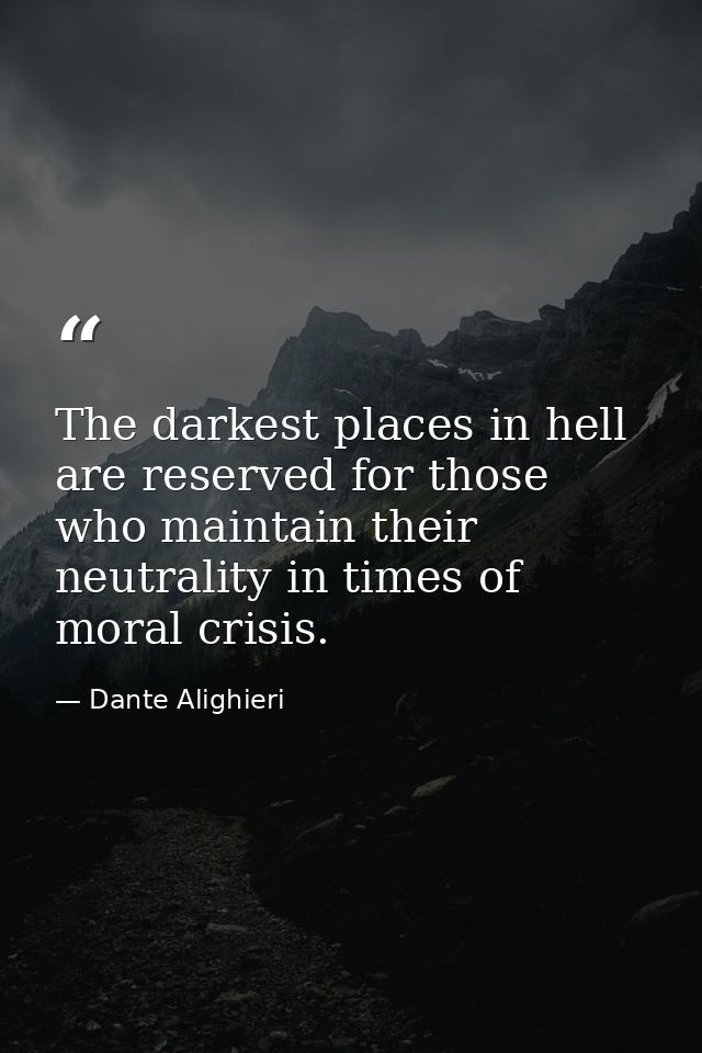 The darkest places in hell are reserved for those who maintain their neutrality in times of moral crisis. — Dante Alighieri