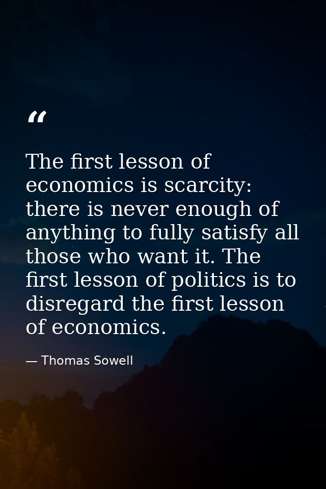 The first lesson of economics is scarcity: there is never enough of anything to fully satisfy all those who want it. The — Thomas Sowell