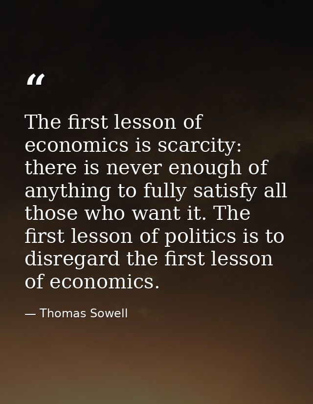The first lesson of economics is scarcity: there is never enough of anything to fully satisfy all those who want it. The — Thomas Sowell