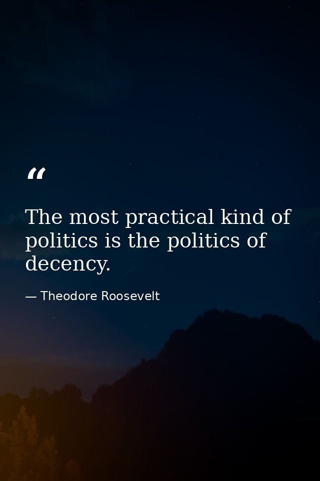 The most practical kind of politics is the politics of decency. — Theodore Roosevelt