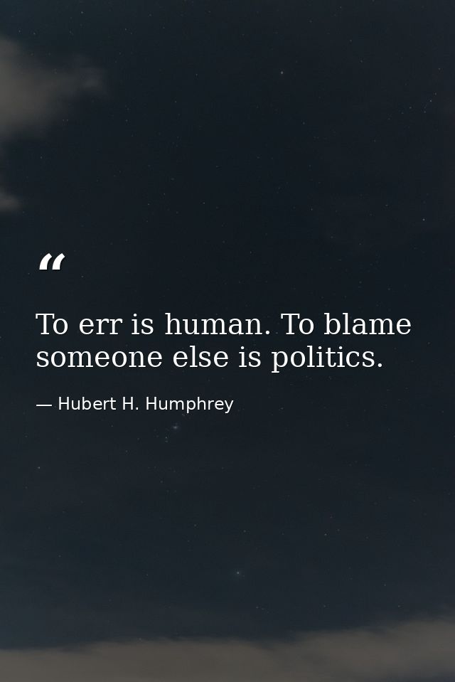 To err is human. To blame someone else is politics. — Hubert H. Humphrey