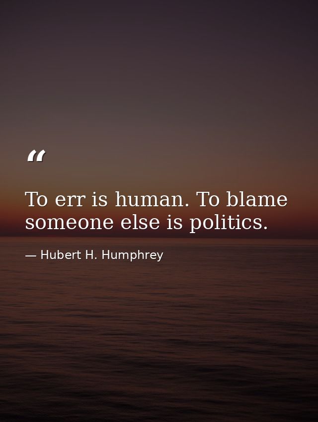 To err is human. To blame someone else is politics. — Hubert H. Humphrey