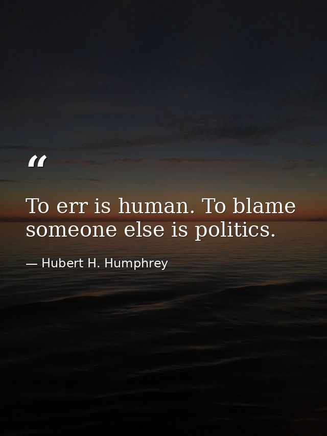 To err is human. To blame someone else is politics. — Hubert H. Humphrey