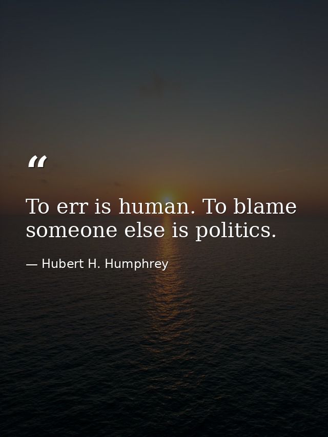 To err is human. To blame someone else is politics. — Hubert H. Humphrey