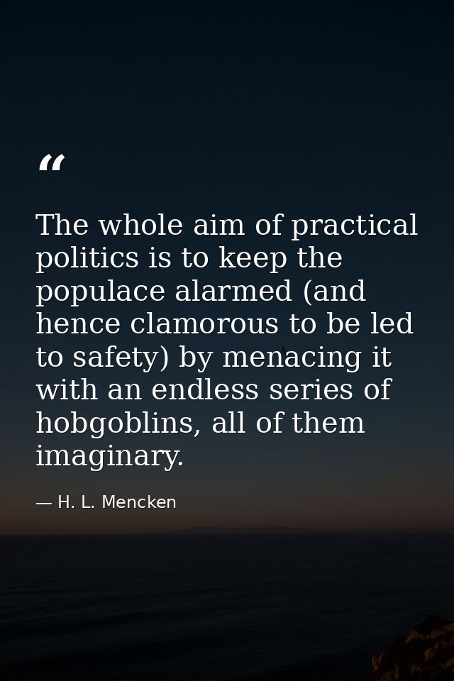 The whole aim of practical politics is to keep the populace alarmed (and hence clamorous to be led to safety) by menacin — H. L. Mencken