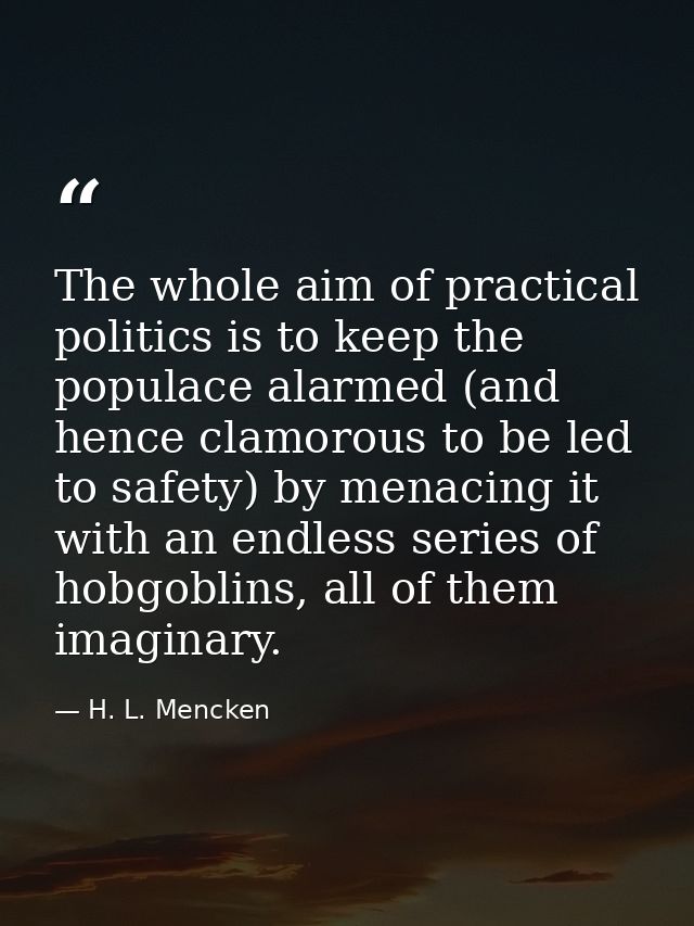 The whole aim of practical politics is to keep the populace alarmed (and hence clamorous to be led to safety) by menacin — H. L. Mencken