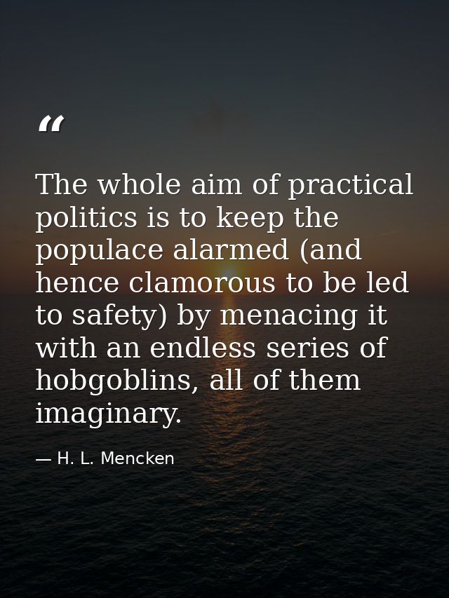The whole aim of practical politics is to keep the populace alarmed (and hence clamorous to be led to safety) by menacin — H. L. Mencken