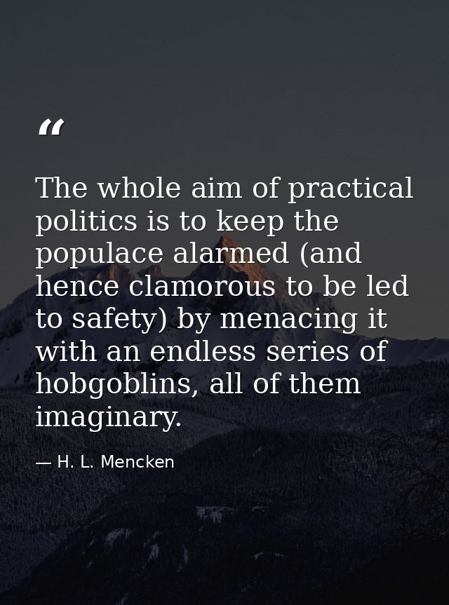 The whole aim of practical politics is to keep the populace alarmed (and hence clamorous to be led to safety) by menacin — H. L. Mencken