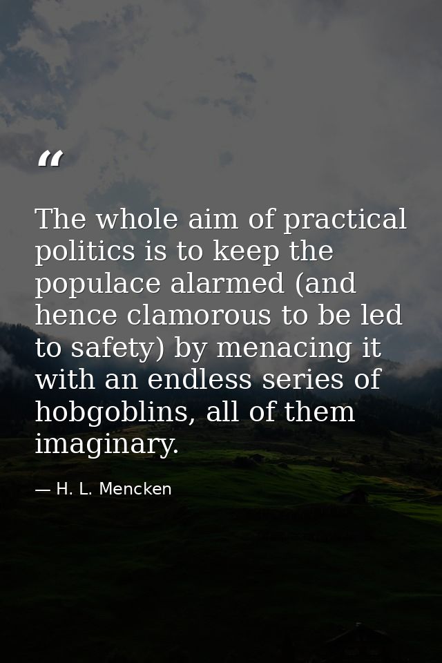 The whole aim of practical politics is to keep the populace alarmed (and hence clamorous to be led to safety) by menacin — H. L. Mencken