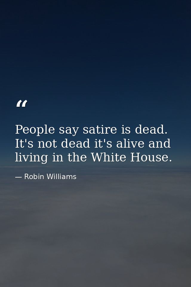 People say satire is dead. It's not dead it's alive and living in the White House. — Robin Williams