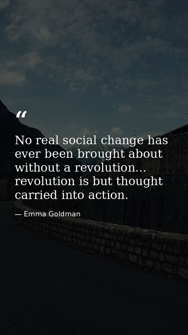 No real social change has ever been brought about without a revolution... revolution is but thought carried into action. — Emma Goldman