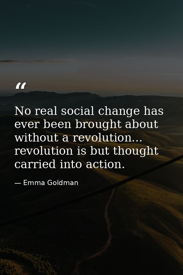 No real social change has ever been brought about without a revolution... revolution is but thought carried into action. — Emma Goldman