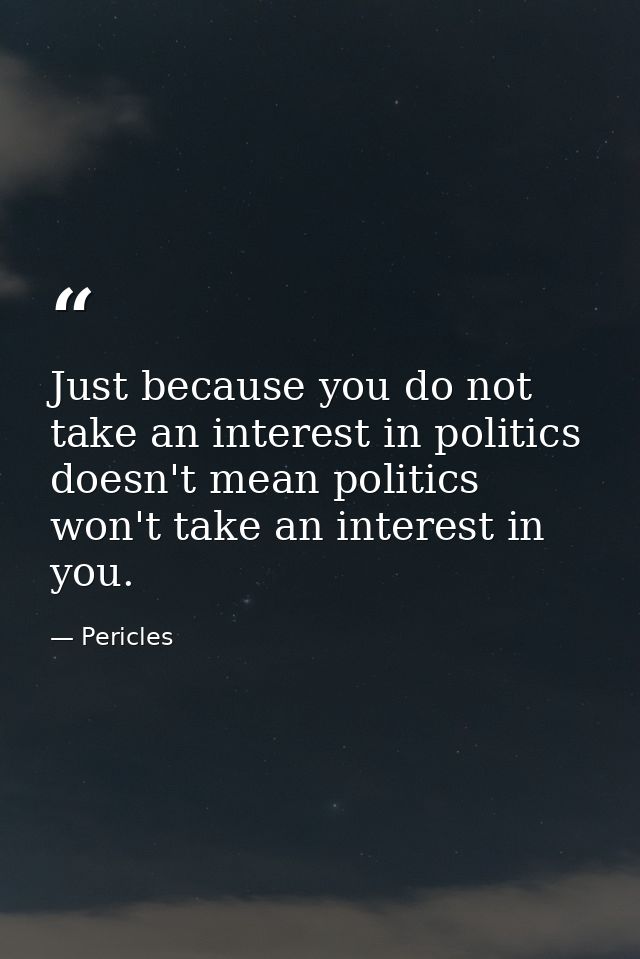 Just because you do not take an interest in politics doesn't mean politics won't take an interest in you. — Pericles