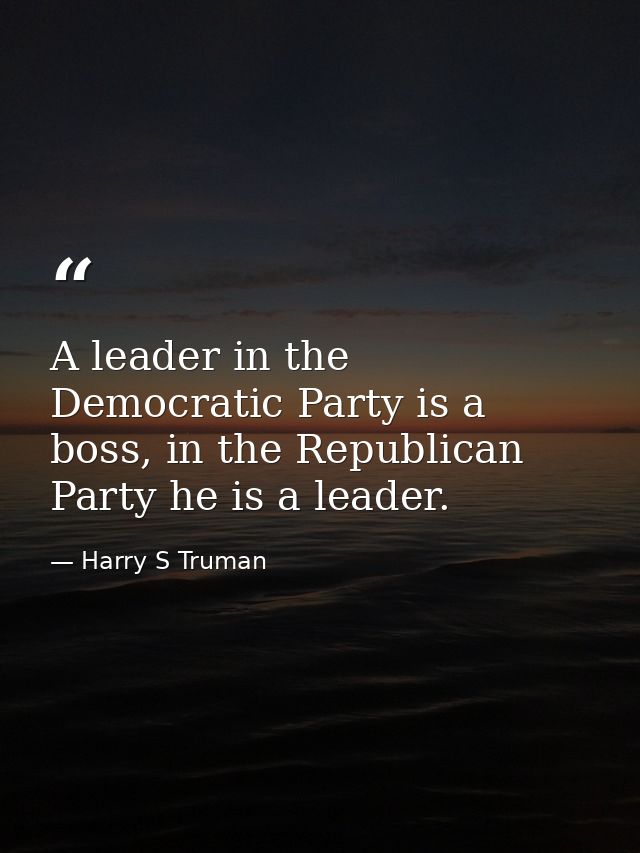 A leader in the Democratic Party is a boss, in the Republican Party he is a leader. — Harry S Truman