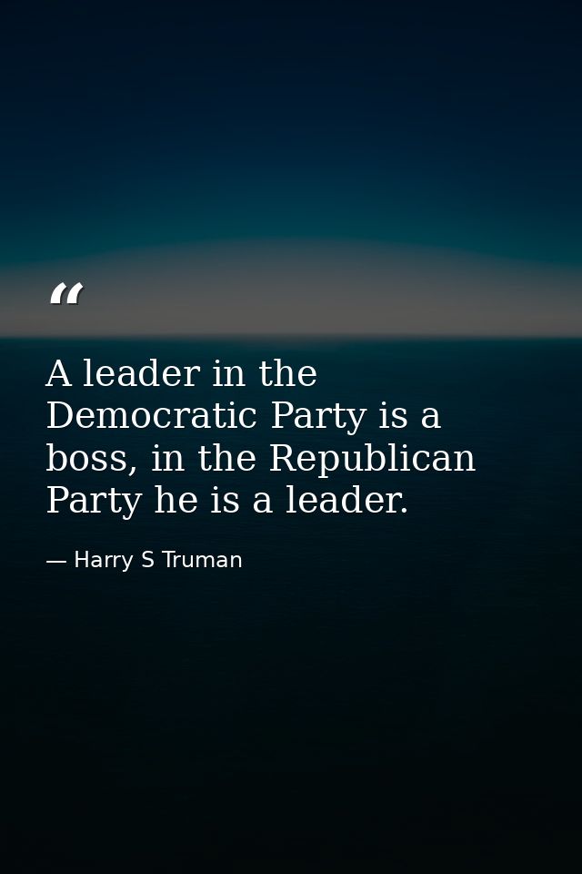 A leader in the Democratic Party is a boss, in the Republican Party he is a leader. — Harry S Truman