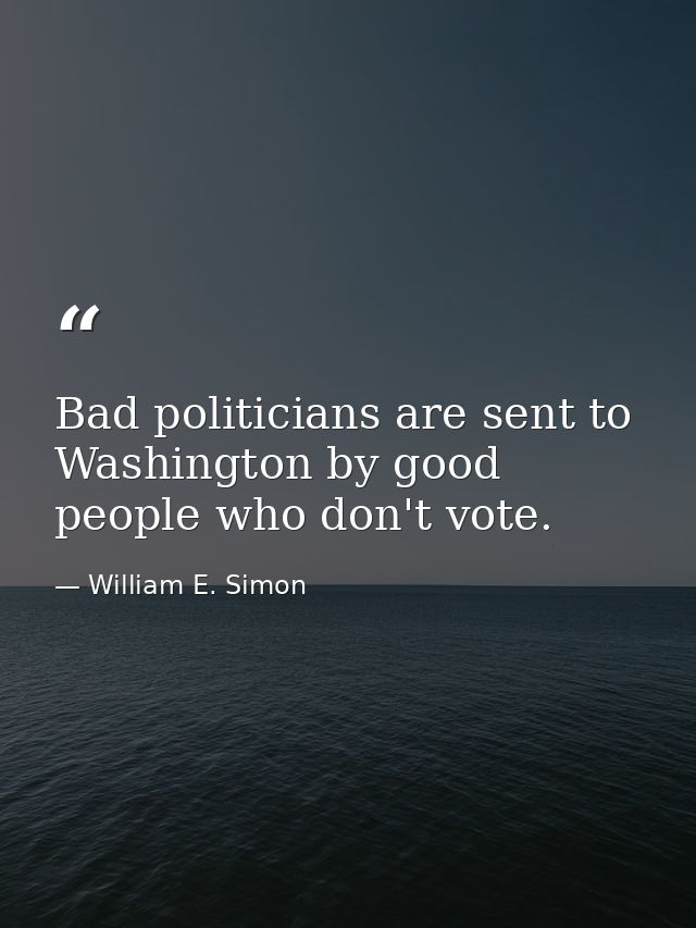 Bad politicians are sent to Washington by good people who don't vote. — William E. Simon