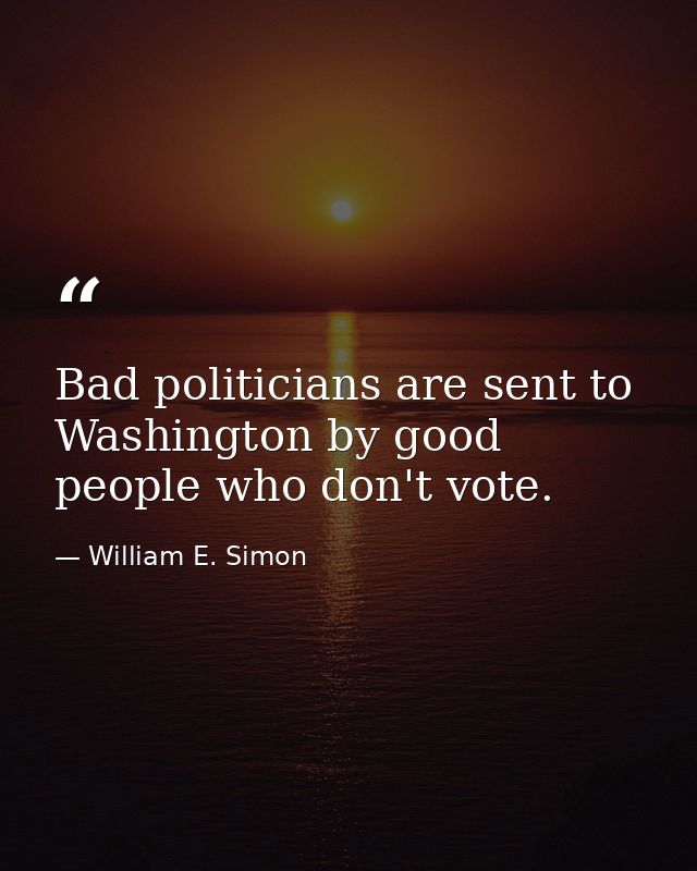 Bad politicians are sent to Washington by good people who don't vote. — William E. Simon