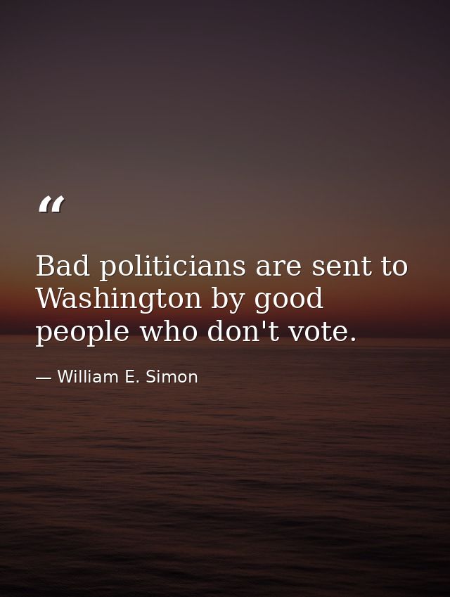 Bad politicians are sent to Washington by good people who don't vote. — William E. Simon