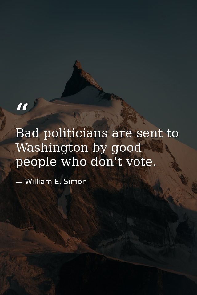 Bad politicians are sent to Washington by good people who don't vote. — William E. Simon