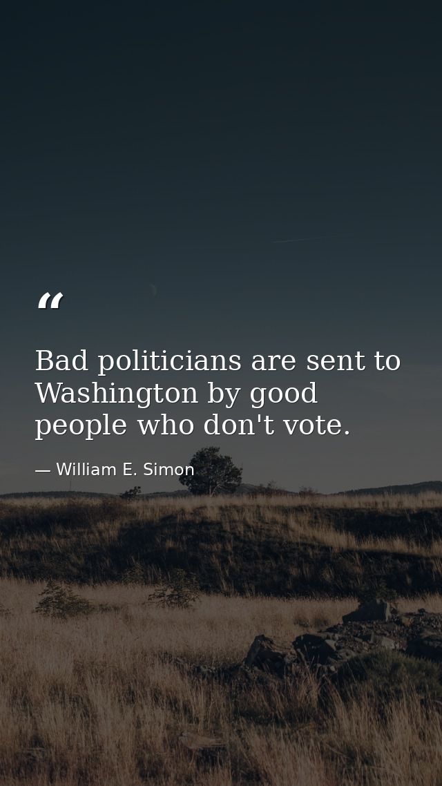 Bad politicians are sent to Washington by good people who don't vote. — William E. Simon