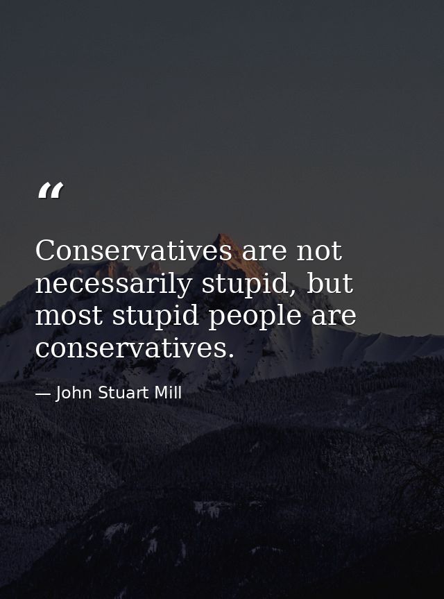 Conservatives are not necessarily stupid, but most stupid people are conservatives. — John Stuart Mill