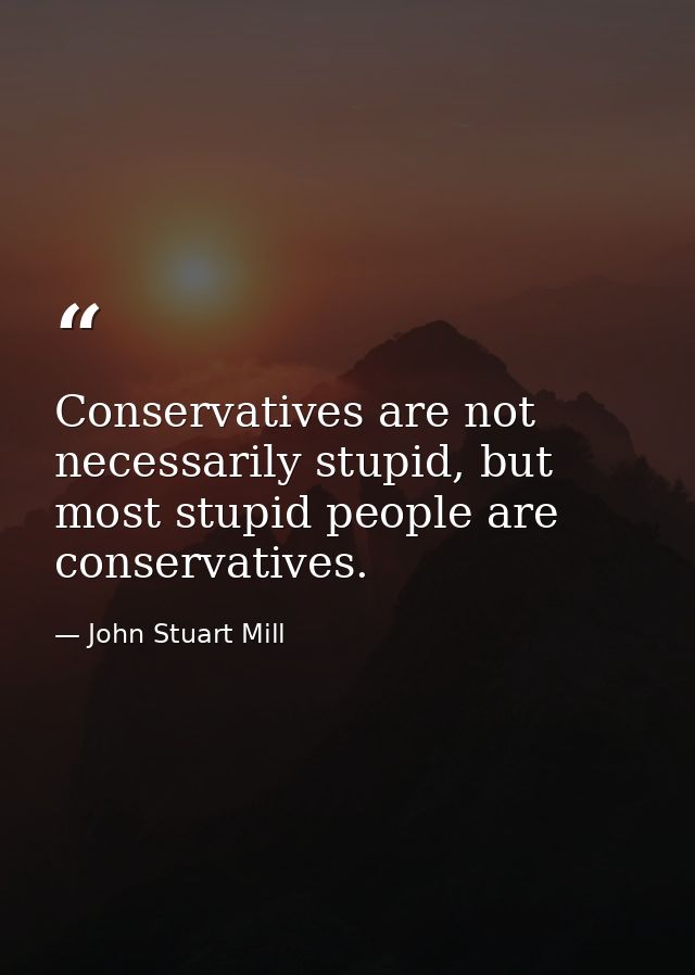 Conservatives are not necessarily stupid, but most stupid people are conservatives. — John Stuart Mill