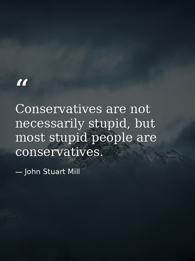 Conservatives are not necessarily stupid, but most stupid people are conservatives. — John Stuart Mill